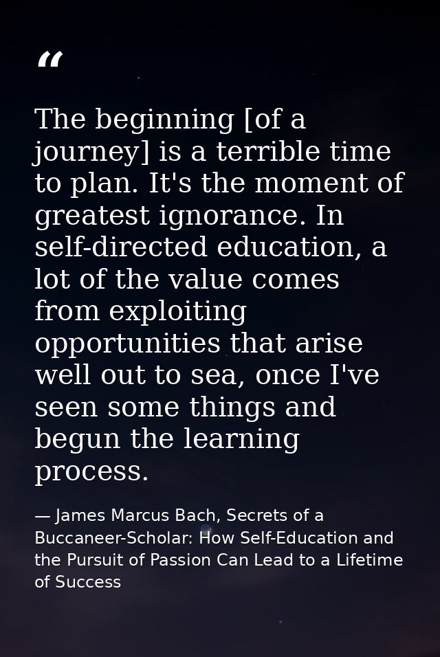 The beginning [of a journey] is a terrible time to plan. It's the moment of greatest ignorance. In self-directed educati — James Marcus Bach, Secrets of a Buccaneer-Scholar: How Self-Education and the Pursuit of Passion Can Lead to a Lifetime of Success