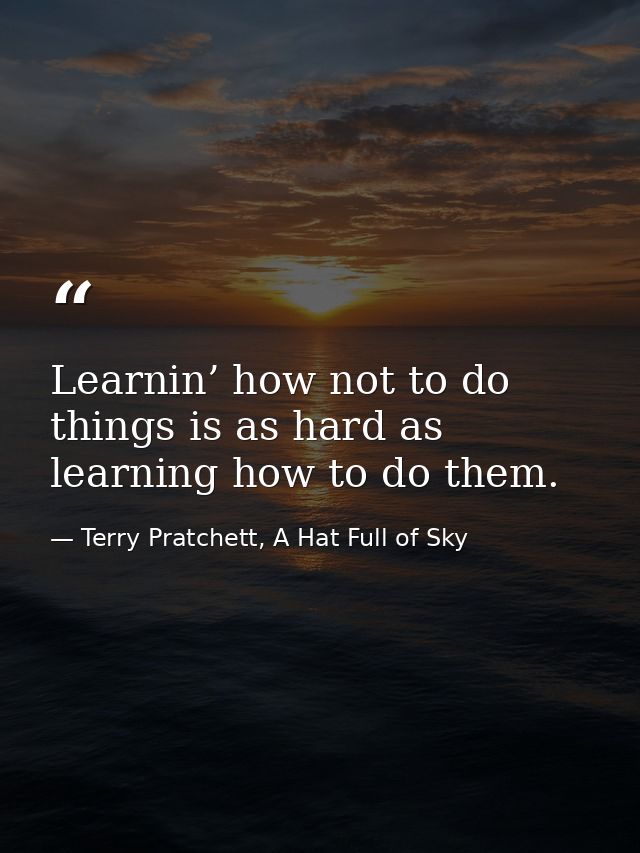 Learnin’ how not to do things is as hard as learning how to do them. — Terry Pratchett, A Hat Full of Sky