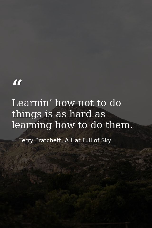 Learnin’ how not to do things is as hard as learning how to do them. — Terry Pratchett, A Hat Full of Sky