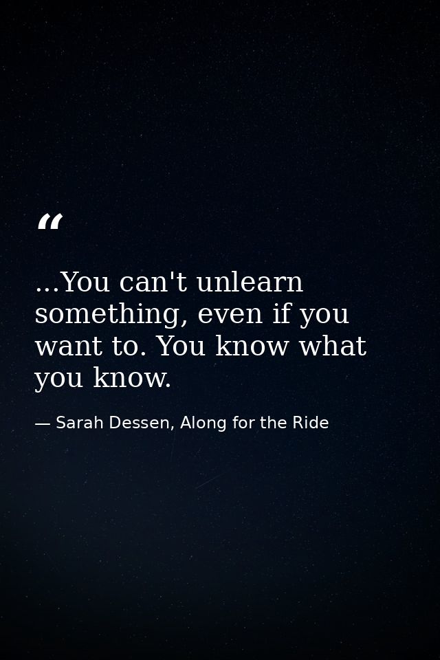 ...You can't unlearn something, even if you want to. You know what you know. — Sarah Dessen, Along for the Ride