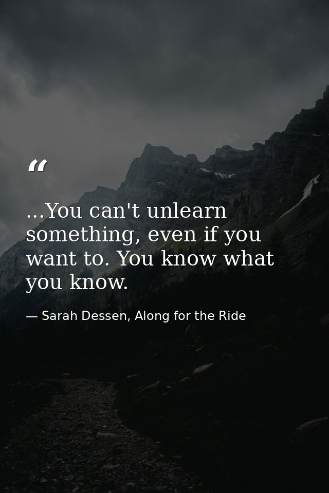 ...You can't unlearn something, even if you want to. You know what you know. — Sarah Dessen, Along for the Ride