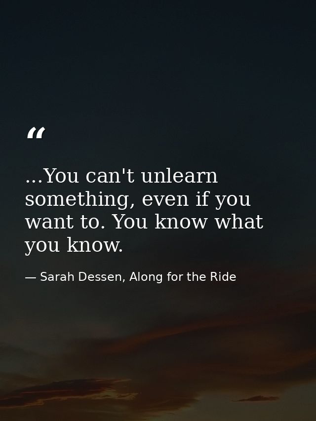 ...You can't unlearn something, even if you want to. You know what you know. — Sarah Dessen, Along for the Ride