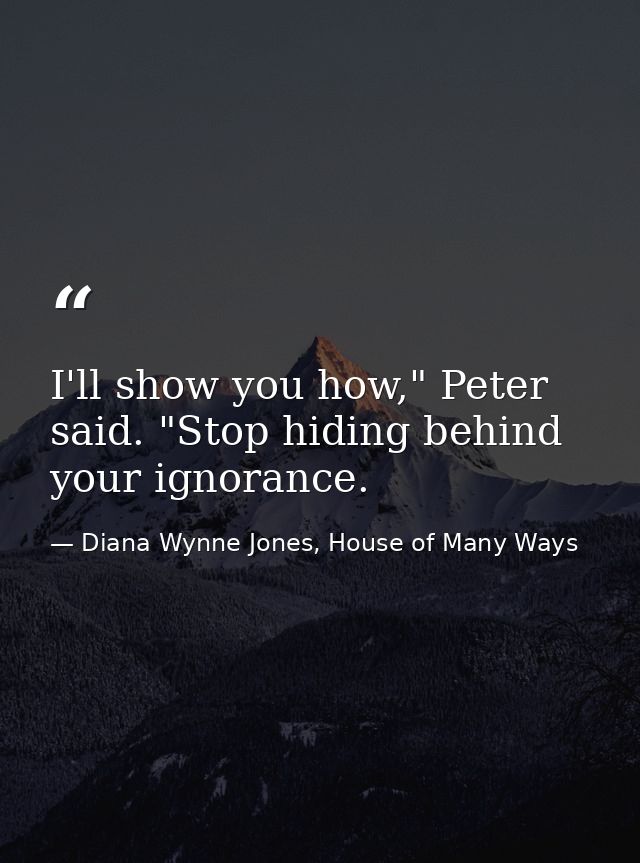 I'll show you how," Peter said. "Stop hiding behind your ignorance. — Diana Wynne Jones, House of Many Ways