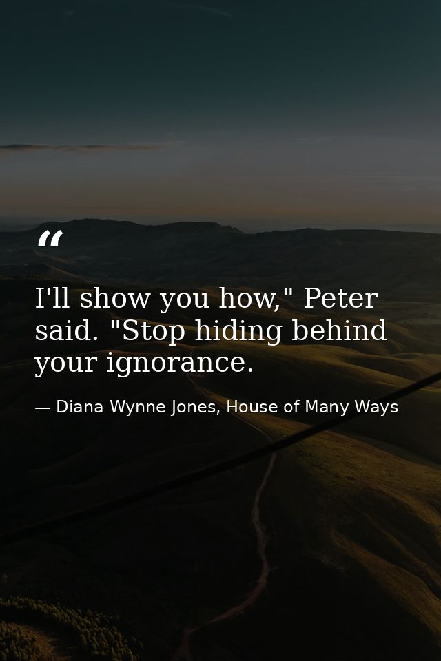 I'll show you how," Peter said. "Stop hiding behind your ignorance. — Diana Wynne Jones, House of Many Ways