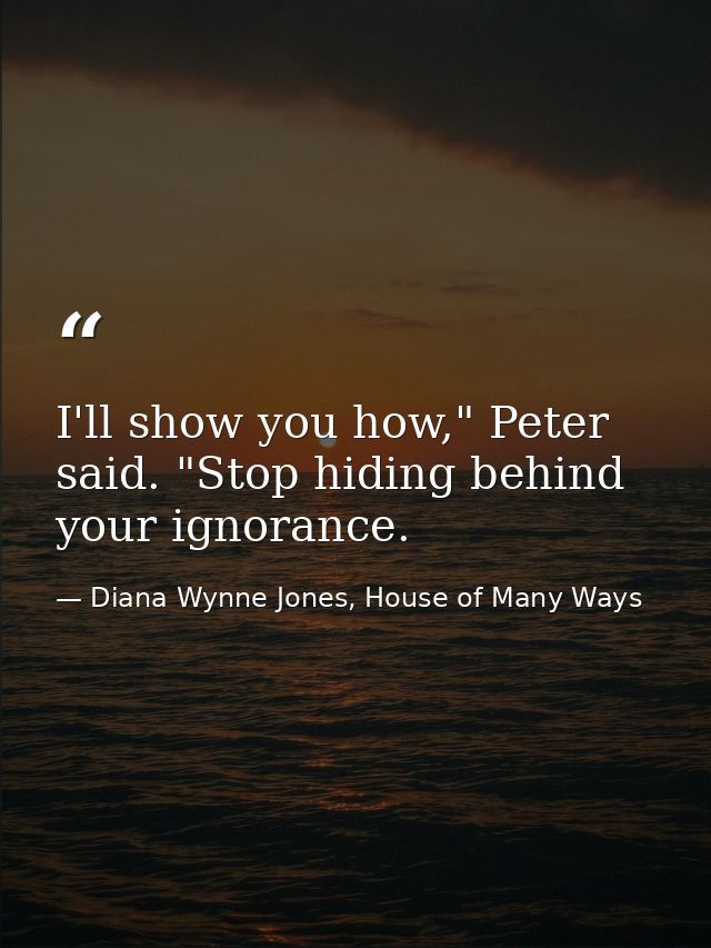 I'll show you how," Peter said. "Stop hiding behind your ignorance. — Diana Wynne Jones, House of Many Ways