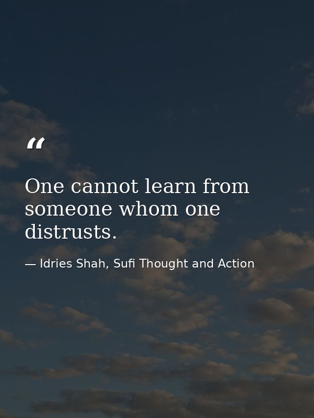One cannot learn from someone whom one distrusts. — Idries Shah, Sufi Thought and Action