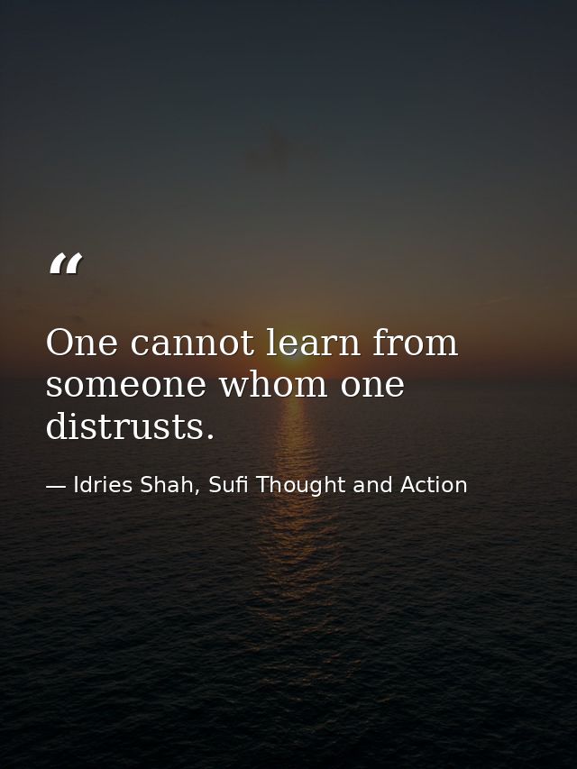 One cannot learn from someone whom one distrusts. — Idries Shah, Sufi Thought and Action