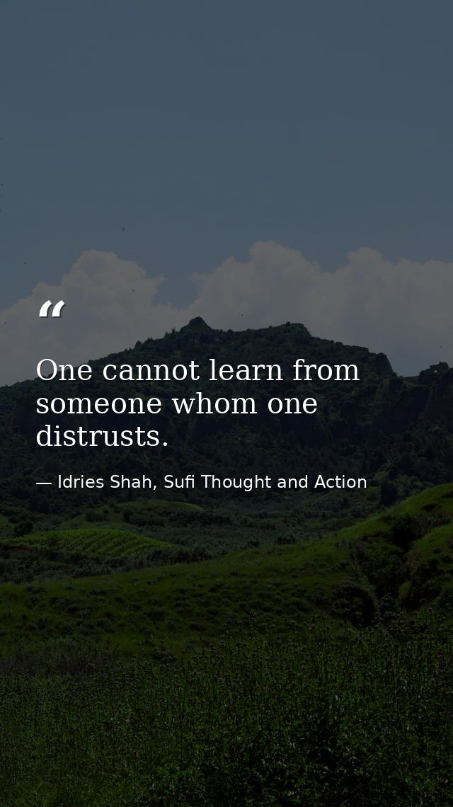 One cannot learn from someone whom one distrusts. — Idries Shah, Sufi Thought and Action