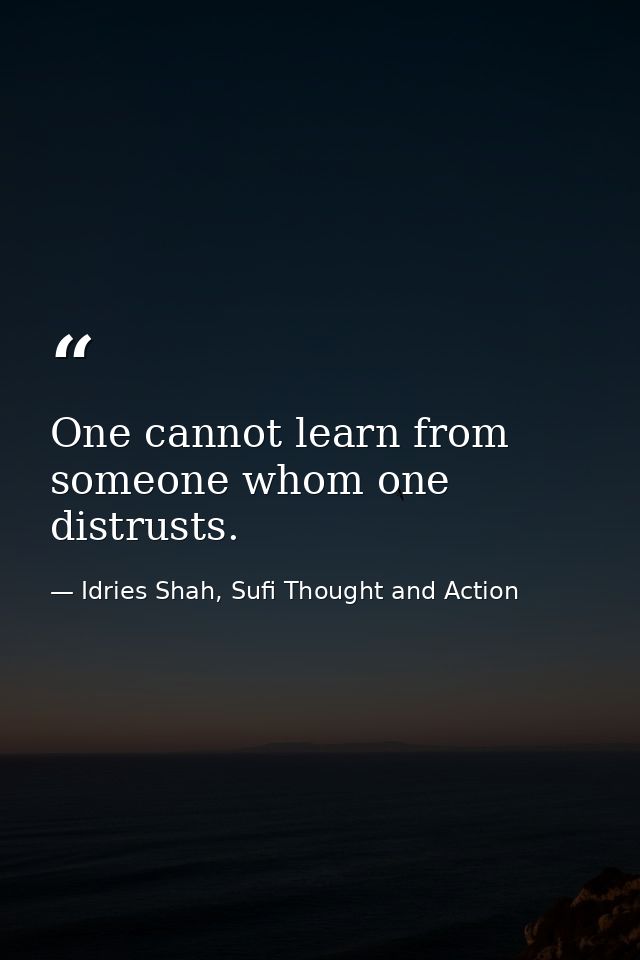 One cannot learn from someone whom one distrusts. — Idries Shah, Sufi Thought and Action