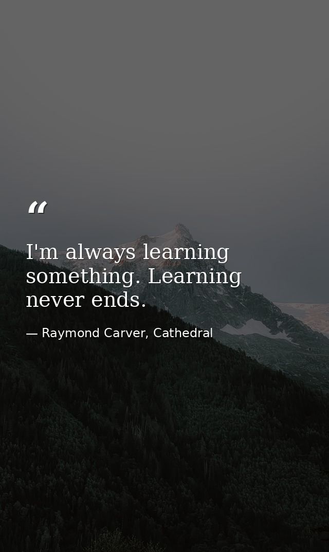 I'm always learning something. Learning never ends. — Raymond Carver, Cathedral