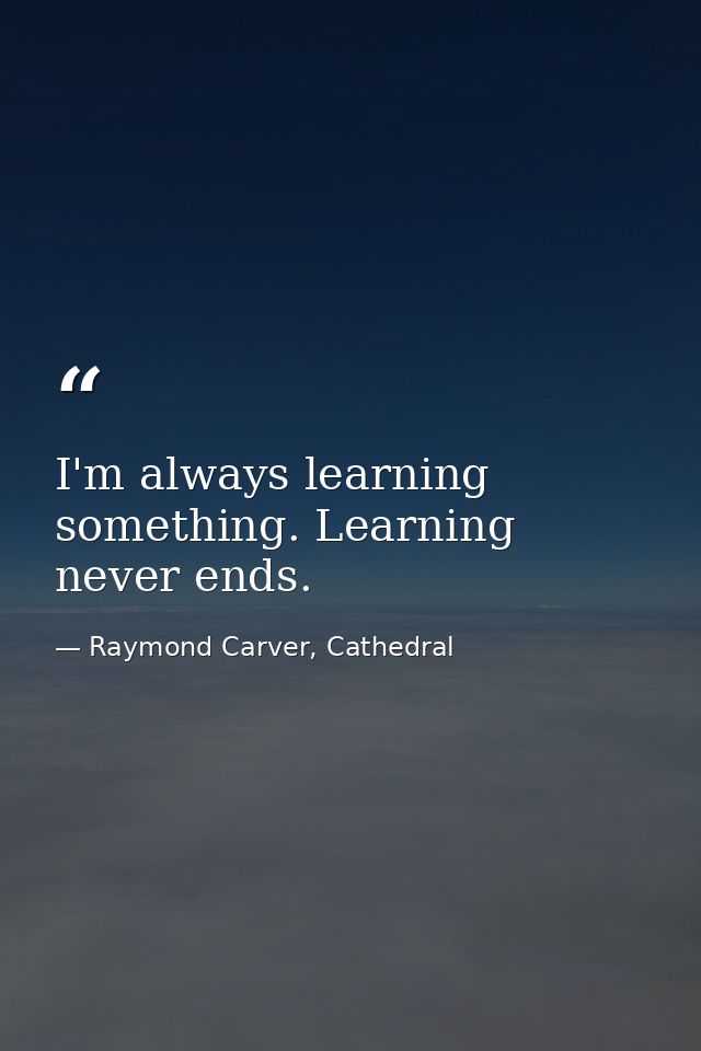 I'm always learning something. Learning never ends. — Raymond Carver, Cathedral