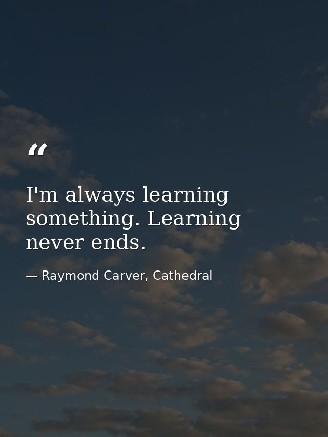 I'm always learning something. Learning never ends. — Raymond Carver, Cathedral