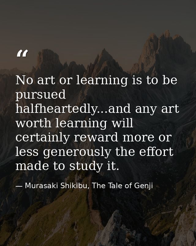 No art or learning is to be pursued halfheartedly...and any art worth learning will certainly reward more or less genero — Murasaki Shikibu, The Tale of Genji