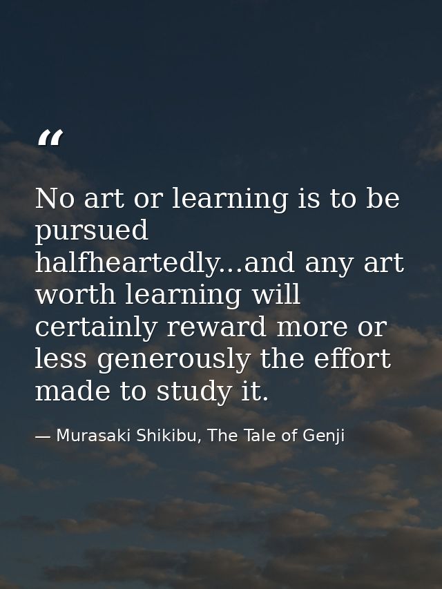 No art or learning is to be pursued halfheartedly...and any art worth learning will certainly reward more or less genero — Murasaki Shikibu, The Tale of Genji