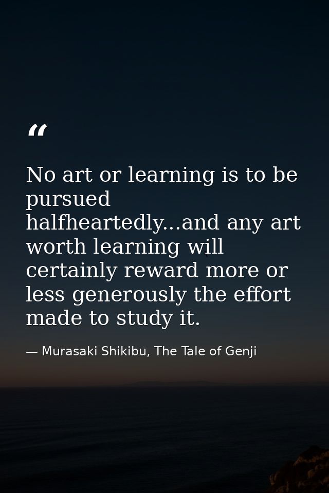 No art or learning is to be pursued halfheartedly...and any art worth learning will certainly reward more or less genero — Murasaki Shikibu, The Tale of Genji