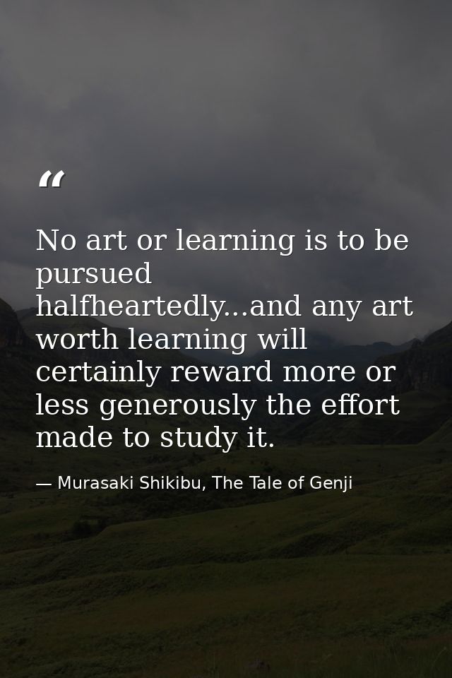 No art or learning is to be pursued halfheartedly...and any art worth learning will certainly reward more or less genero — Murasaki Shikibu, The Tale of Genji