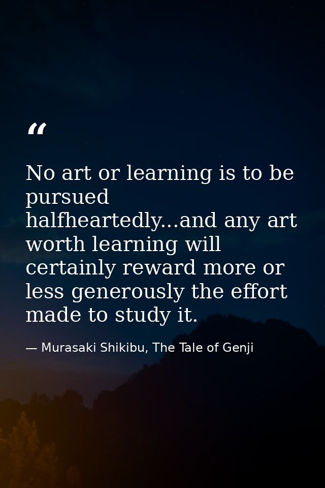 No art or learning is to be pursued halfheartedly...and any art worth learning will certainly reward more or less genero — Murasaki Shikibu, The Tale of Genji