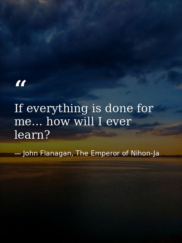If everything is done for me... how will I ever learn? — John Flanagan, The Emperor of Nihon-Ja