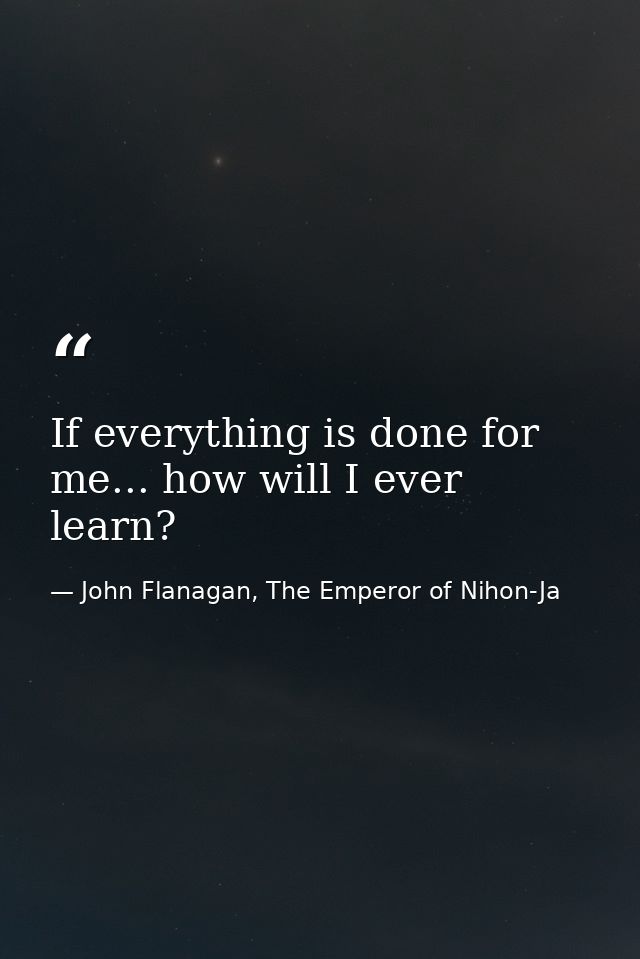 If everything is done for me... how will I ever learn? — John Flanagan, The Emperor of Nihon-Ja