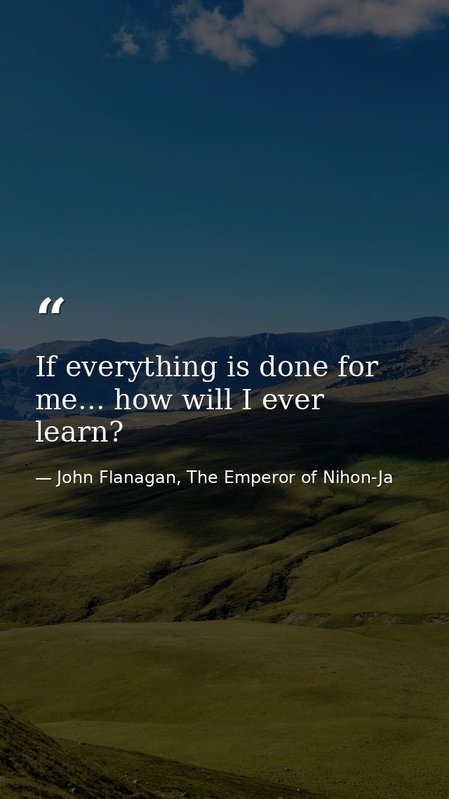 If everything is done for me... how will I ever learn? — John Flanagan, The Emperor of Nihon-Ja