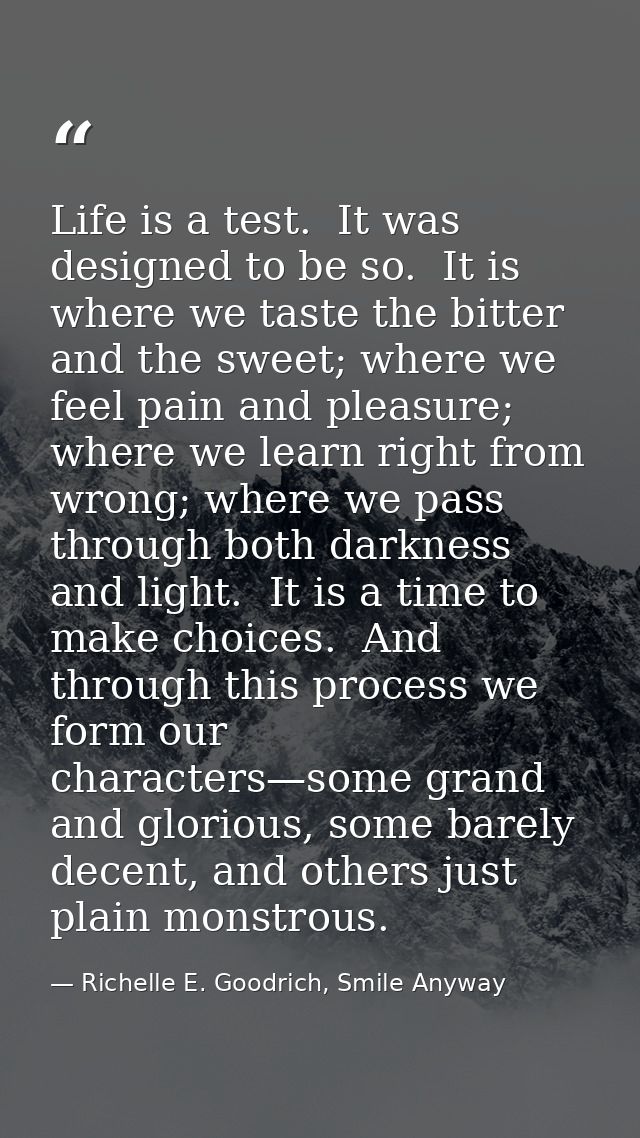 Life is a test.  It was designed to be so.  It is where we taste the bitter and the sweet; where we feel pain and pleasu — Richelle E. Goodrich, Smile Anyway