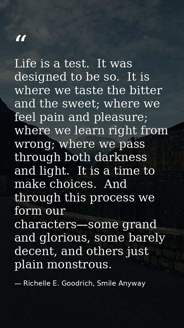Life is a test.  It was designed to be so.  It is where we taste the bitter and the sweet; where we feel pain and pleasu — Richelle E. Goodrich, Smile Anyway