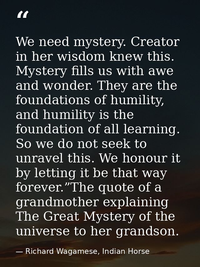 We need mystery. Creator in her wisdom knew this. Mystery fills us with awe and wonder. They are the foundations of humi — Richard Wagamese, Indian Horse