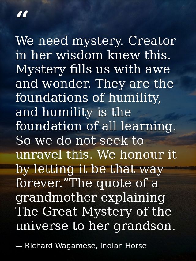 We need mystery. Creator in her wisdom knew this. Mystery fills us with awe and wonder. They are the foundations of humi — Richard Wagamese, Indian Horse