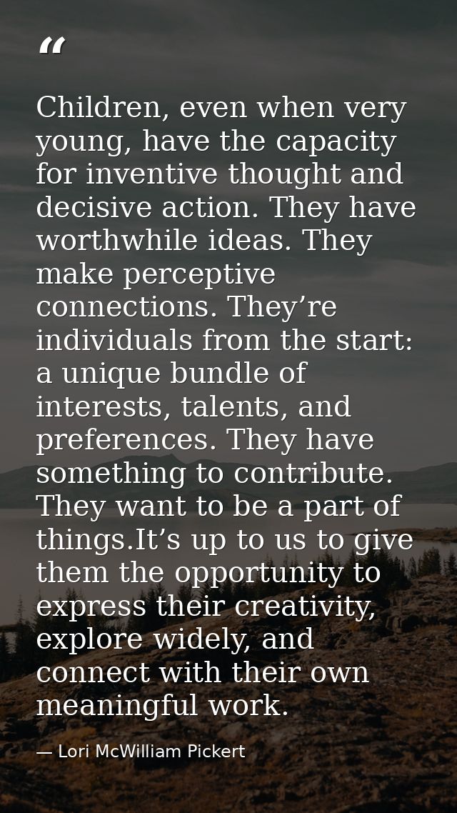 Children, even when very young, have the capacity for inventive thought and decisive action. They have worthwhile ideas. — Lori McWilliam Pickert