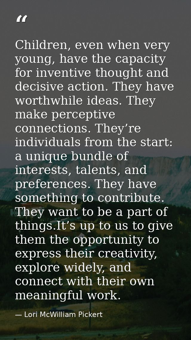 Children, even when very young, have the capacity for inventive thought and decisive action. They have worthwhile ideas. — Lori McWilliam Pickert