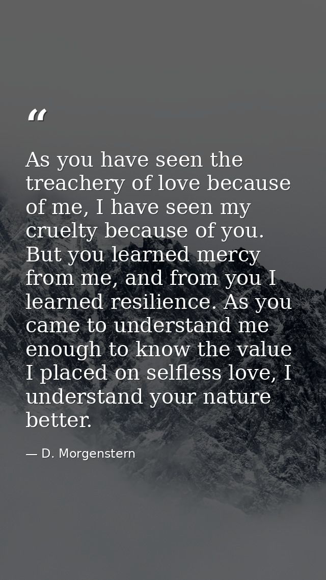 As you have seen the treachery of love because of me, I have seen my cruelty because of you. But you learned mercy from  — D. Morgenstern