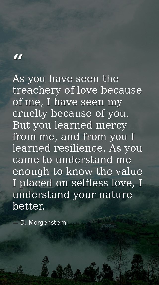 As you have seen the treachery of love because of me, I have seen my cruelty because of you. But you learned mercy from  — D. Morgenstern