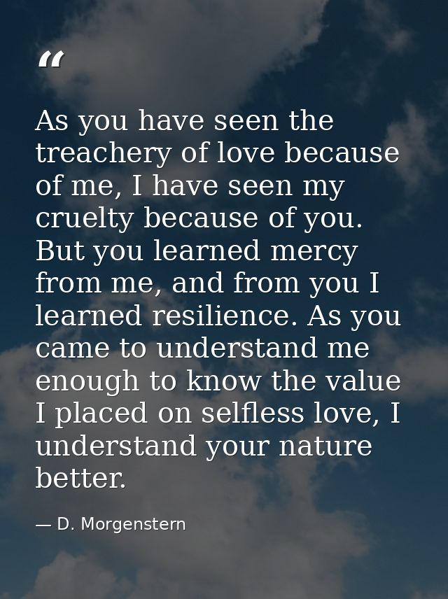 As you have seen the treachery of love because of me, I have seen my cruelty because of you. But you learned mercy from  — D. Morgenstern