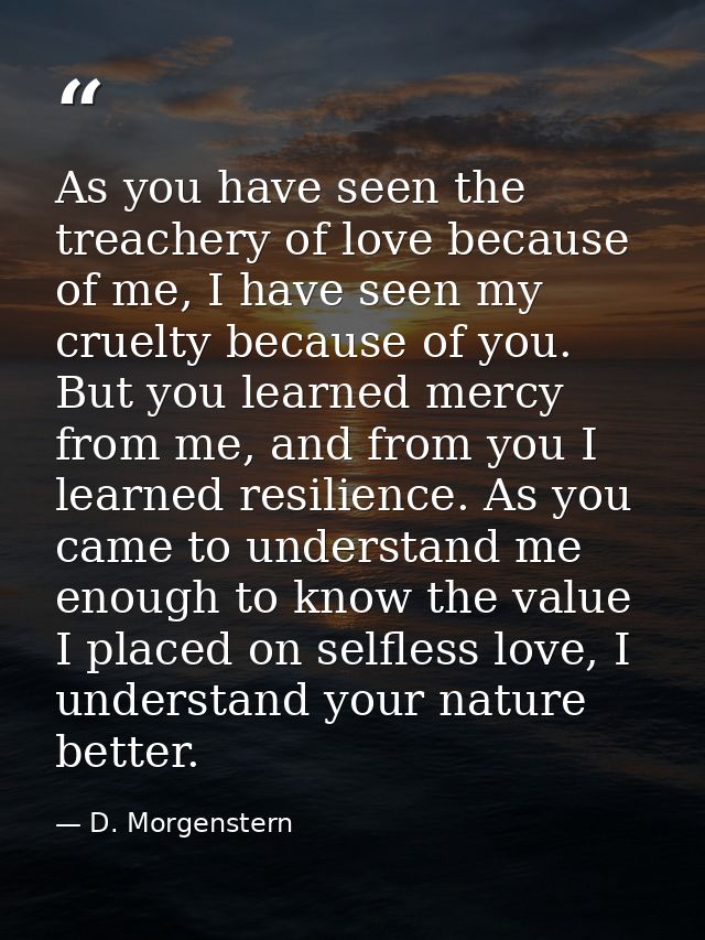 As you have seen the treachery of love because of me, I have seen my cruelty because of you. But you learned mercy from  — D. Morgenstern