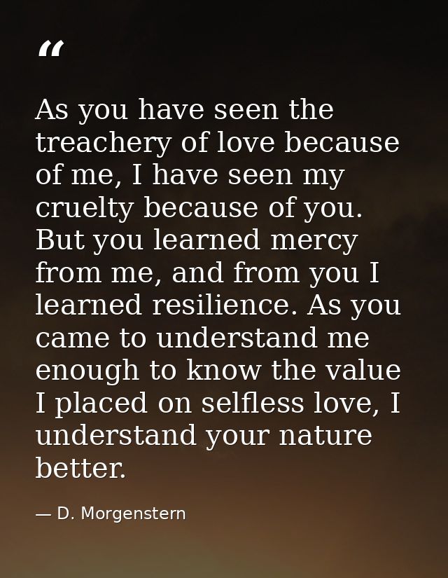 As you have seen the treachery of love because of me, I have seen my cruelty because of you. But you learned mercy from  — D. Morgenstern