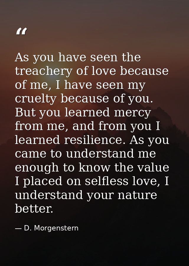 As you have seen the treachery of love because of me, I have seen my cruelty because of you. But you learned mercy from  — D. Morgenstern