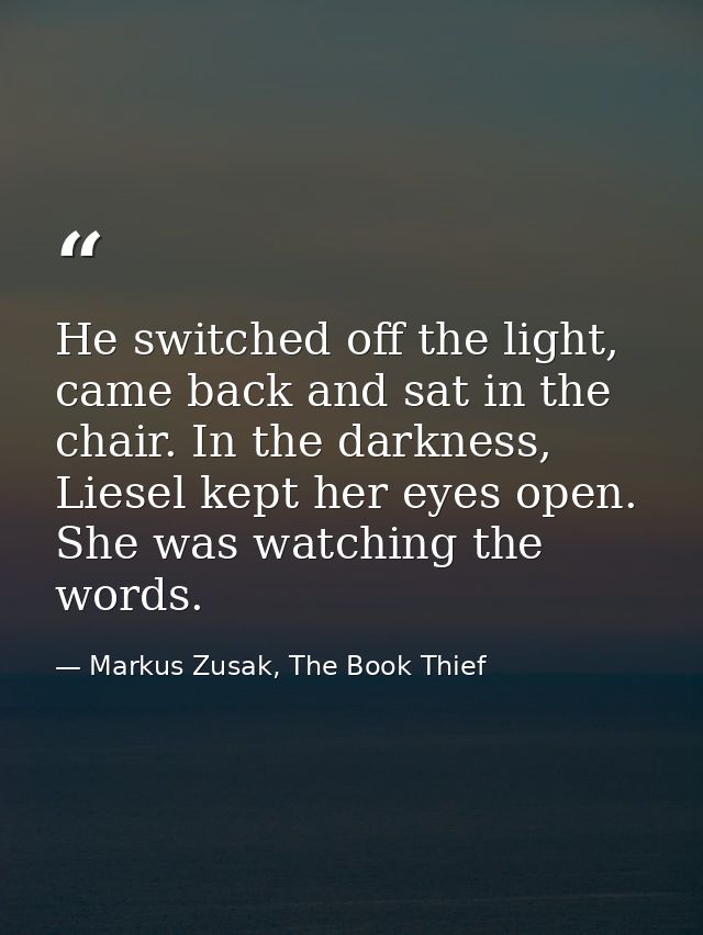 He switched off the light, came back and sat in the chair. In the darkness, Liesel kept her eyes open. She was watching  — Markus Zusak, The Book Thief