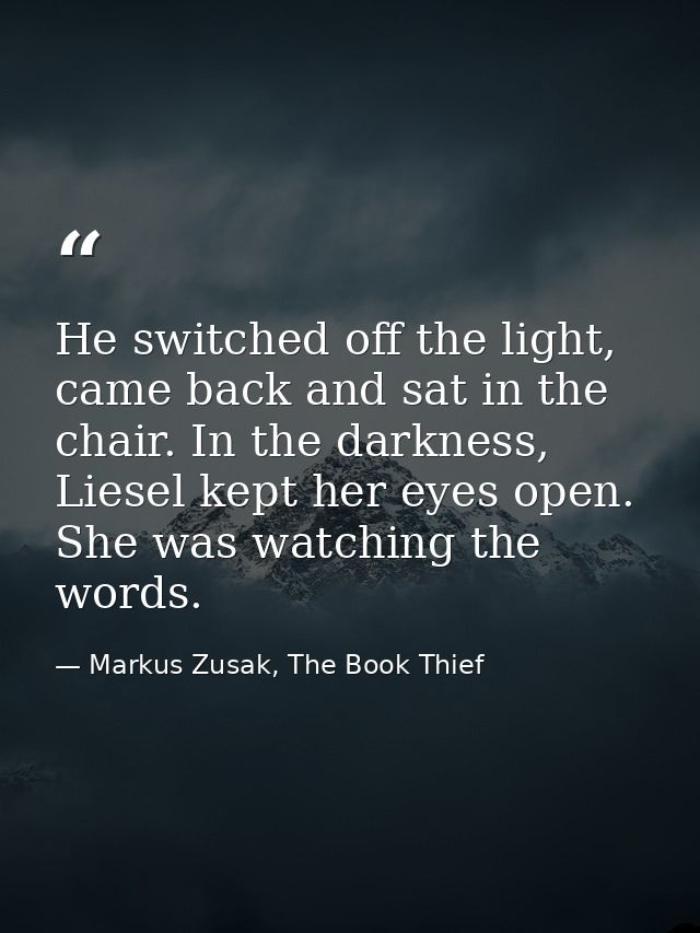 He switched off the light, came back and sat in the chair. In the darkness, Liesel kept her eyes open. She was watching  — Markus Zusak, The Book Thief