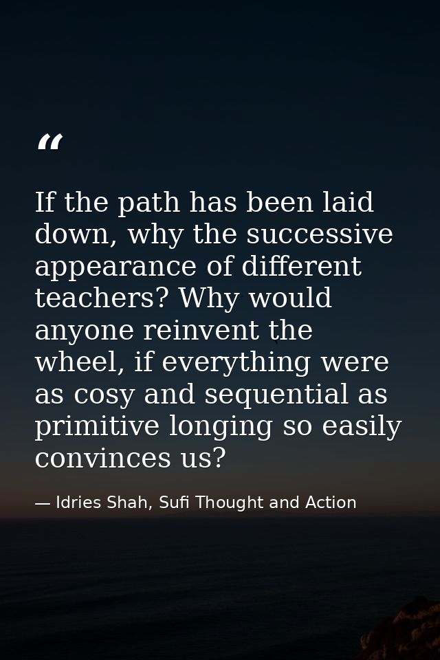 If the path has been laid down, why the successive appearance of different teachers? Why would anyone reinvent the wheel — Idries Shah, Sufi Thought and Action