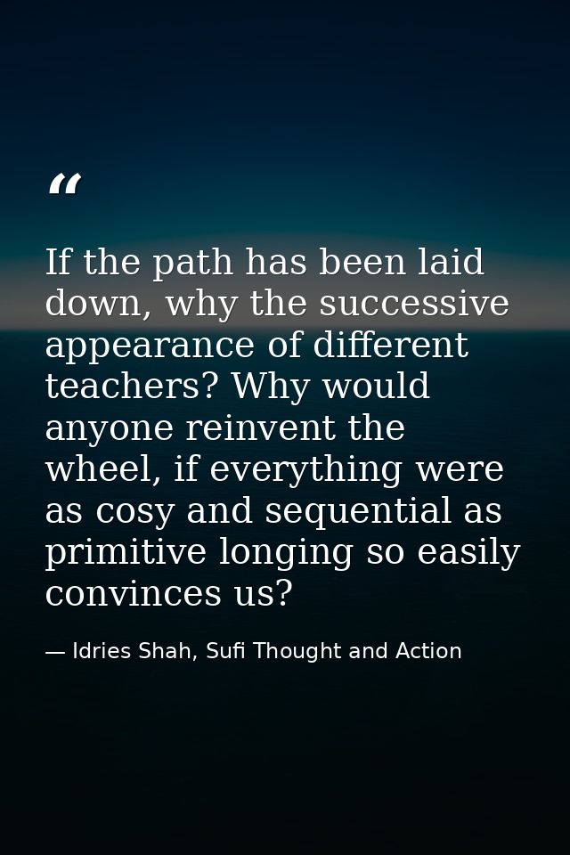 If the path has been laid down, why the successive appearance of different teachers? Why would anyone reinvent the wheel — Idries Shah, Sufi Thought and Action