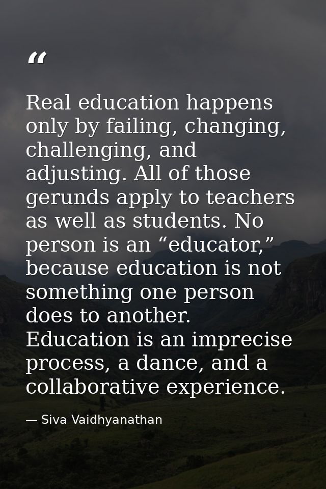 Real education happens only by failing, changing, challenging, and adjusting. All of those gerunds apply to teachers as  — Siva Vaidhyanathan