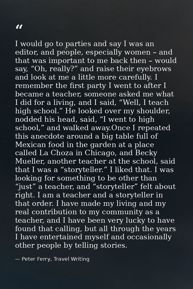 I would go to parties and say I was an editor, and people, especially women – and that was important to me back then – w — Peter Ferry, Travel Writing