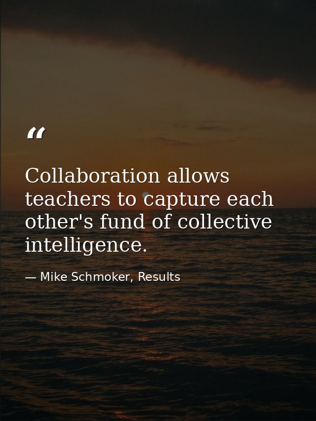 Collaboration allows teachers to capture each other's fund of collective intelligence. — Mike Schmoker, Results