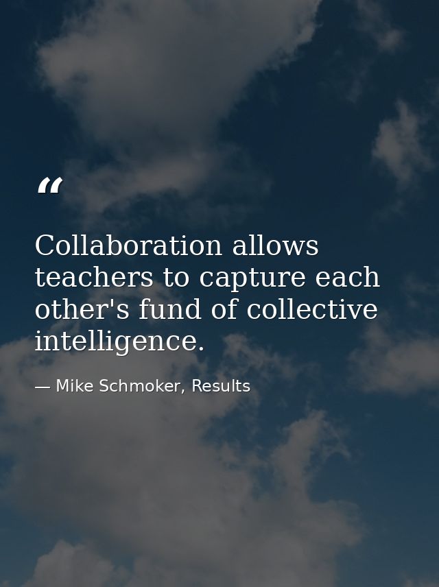 Collaboration allows teachers to capture each other's fund of collective intelligence. — Mike Schmoker, Results