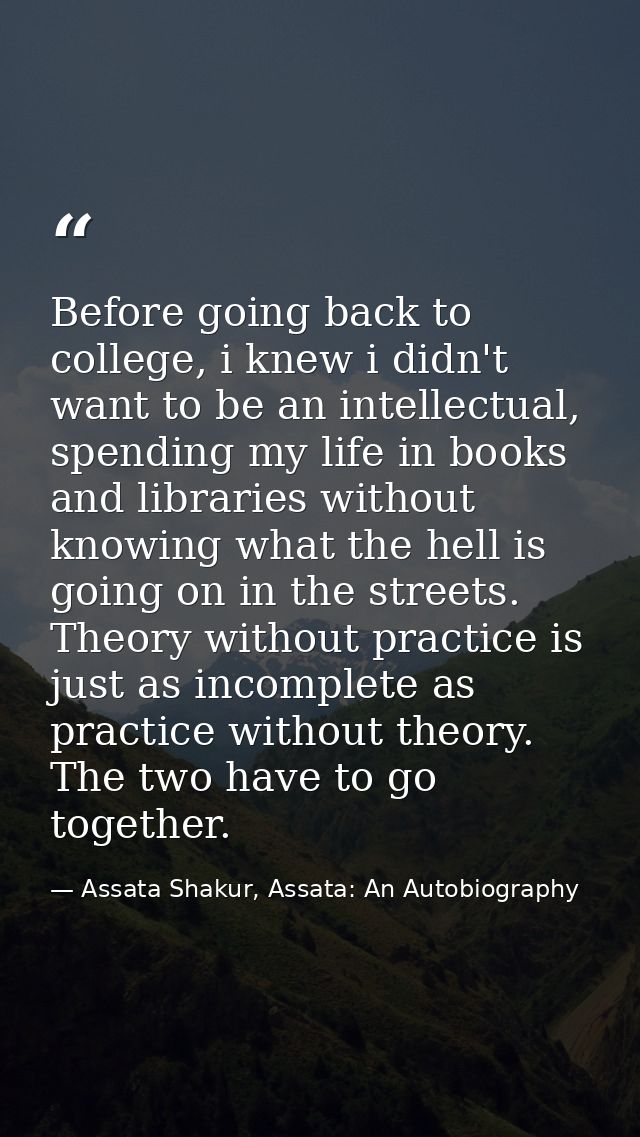 Before going back to college, i knew i didn't want to be an intellectual, spending my life in books and libraries withou — Assata Shakur, Assata: An Autobiography