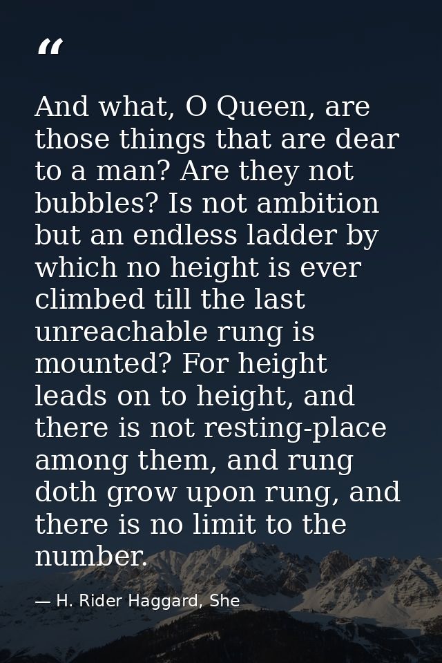 And what, O Queen, are those things that are dear to a man? Are they not bubbles? Is not ambition but an endless ladder  — H. Rider Haggard, She
