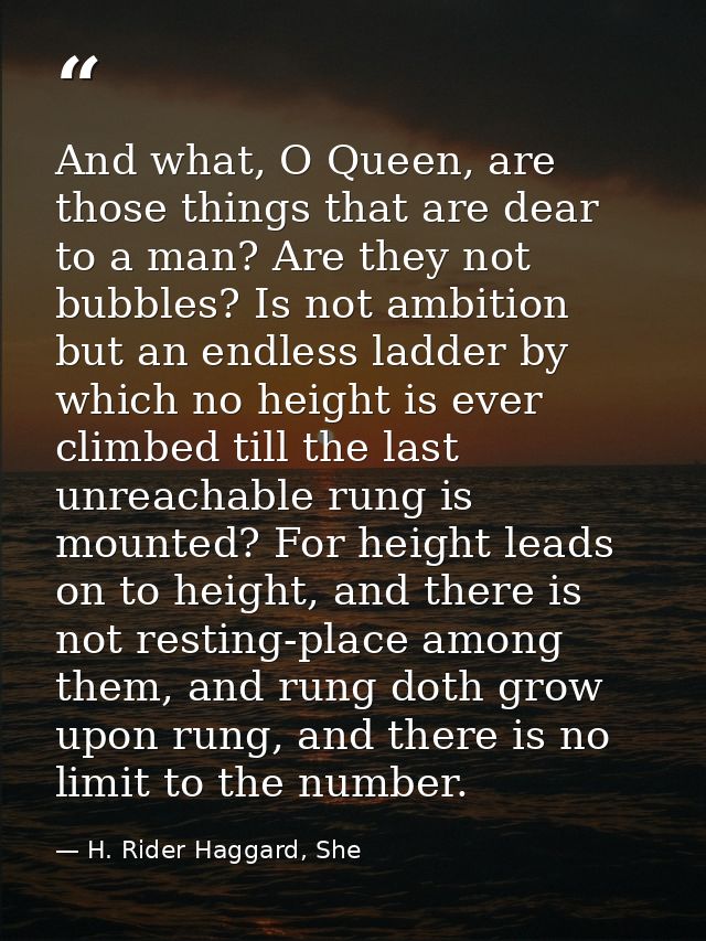 And what, O Queen, are those things that are dear to a man? Are they not bubbles? Is not ambition but an endless ladder  — H. Rider Haggard, She