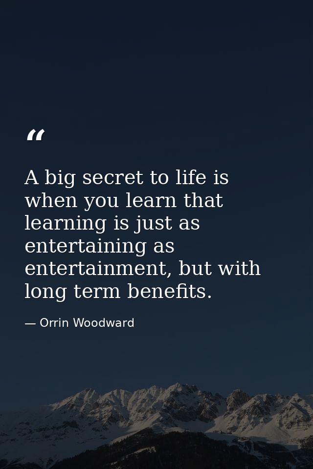 A big secret to life is when you learn that learning is just as entertaining as entertainment, but with long term benefi — Orrin Woodward