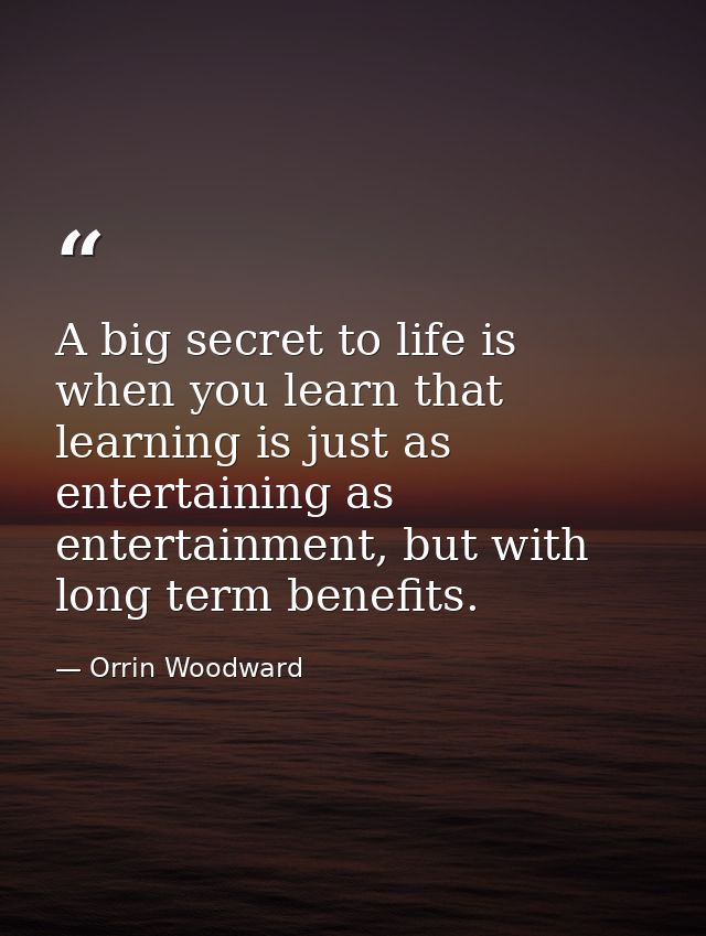 A big secret to life is when you learn that learning is just as entertaining as entertainment, but with long term benefi — Orrin Woodward