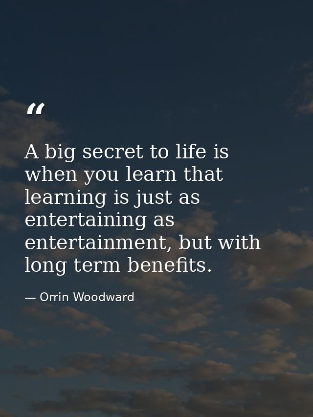A big secret to life is when you learn that learning is just as entertaining as entertainment, but with long term benefi — Orrin Woodward